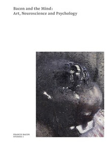 Bacon and the Mind (Art, Neuroscience and Psychology) by Martin Harrison, Christopher Bucklow, Steven Jaron, Darian Leader, John Onians, Semir Zeki, 9780500970973