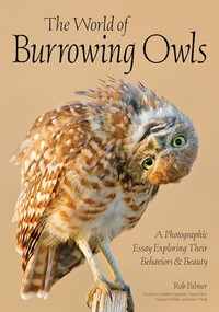 The World of Burrowing Owls (A Photographic Essay Exploring Their Behaviors & Beauty) by Rob Palmer, 9781682034040