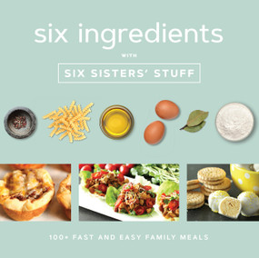 Six Ingredients with Six Sisters' Stuff (100+ Fast and Easy Family Meals) by Six Sisters' Stuff, 9781629725994