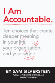 I Am Accountable (Ten Choices that Create Deeper Meaning in Your Life, Your Organization, and Your World) by Sam Silverstein, 9781640951044
