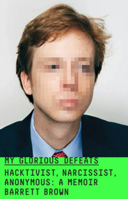 My Glorious Defeats (Hacktivist, Narcissist, Anonymous: A Memoir) by Barrett Brown, 9780374217013