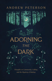 Adorning the Dark (Thoughts on Community, Calling, and the Mystery of Making) by Andrew Peterson, 9781535949026
