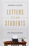 Letters to My Students (Volume 1: On Preaching) by Jason K. Allen, 9781535941143