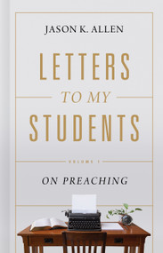 Letters to My Students (Volume 1: On Preaching) by Jason K. Allen, 9781535941143