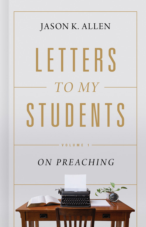 Letters to My Students (Volume 1: On Preaching) by Jason K. Allen, 9781535941143