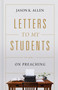 Letters to My Students (Volume 1: On Preaching) by Jason K. Allen, 9781535941143