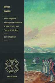 Born Again (The Evangelical Theology of Conversion in John Wesley and George Whitefield) by Sean McGever, 9781683593300
