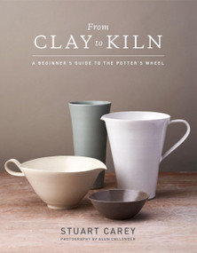 From Clay to Kiln (A Beginner's Guide to the Potter's Wheel) by Stuart Carey, Alun Callender, 9781454710929