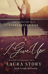 I Give Up (The Secret Joy of a Surrendered Life) by Laura Story, Leigh McLeroy, 9780785226291