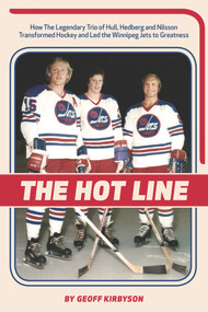 The Hot Line (How the Legendary Trio of Hull, Hedberg and Nilsson Transformed Hockey and Led the Winnipeg Jets to Greatness) by Geoff Kirbyson, 9781927855652