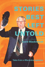 Stories Best Left Untold (Tales from a Manitoba legislator) by Gordon Mackintosh, 9781927855744