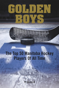Golden Boys (The Top 50 Manitoba Hockey Players of All Time) by Ty Dilello, 9781927855829