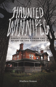 Haunted Winnipeg (Ghost Stories from the Heart of the Continent) by Matthew Komus, 9781927855058