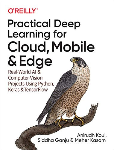 Practical Deep Learning for Cloud, Mobile, and Edge (Real-World AI & Computer-Vision Projects Using Python, Keras & TensorFlow) by Anirudh Koul, Siddha Ganju, Meher Kasam, 9781492034865