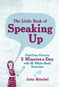 The Little Book of Speaking Up (Find Your Voice in 5 Minutes a Day with 65 Whole-Body Exercises) by Jutta Ritschel, 9781615196067