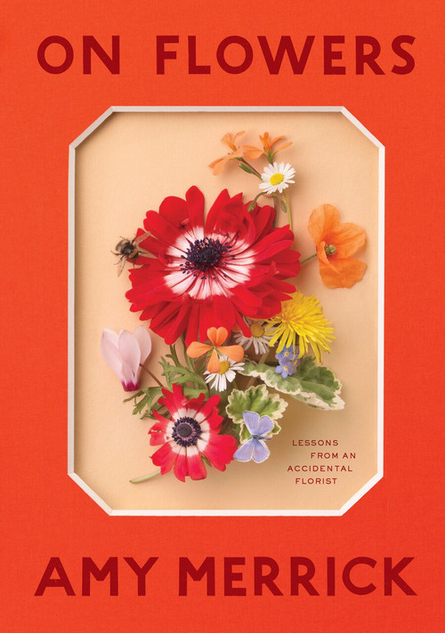 On Flowers (Lessons from an Accidental Florist) by Amy Merrick, 9781579658120