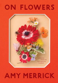 On Flowers (Lessons from an Accidental Florist) by Amy Merrick, 9781579658120