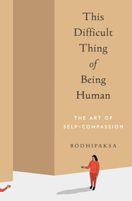 This Difficult Thing of Being Human (The Art of Self-Compassion) by Bodhipaksa, 9781946764515