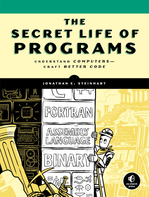 The Secret Life of Programs (Understand Computers -- Craft Better Code) by Jonathan E. Steinhart, 9781593279707