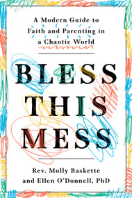 Bless This Mess (A Modern Guide to Faith and Parenting in a Chaotic World) by Rev. Molly Baskette, Ellen O'Donnell, PhD, 9781984824127