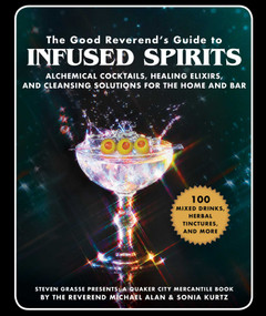 The Good Reverend's Guide to Infused Spirits (Alchemical Cocktails, Healing Elixirs, and Cleansing Solutions for the Home and Bar) by Michael Alan, Steven Grasse, Sonia Kurtz, 9781510739758