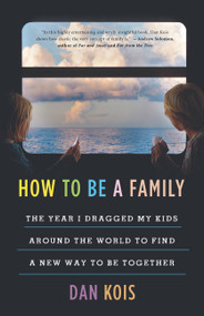 How to Be a Family (The Year I Dragged My Kids Around the World to Find a New Way to Be Together) by Dan Kois, 9780316552622