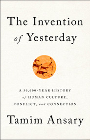 The Invention of Yesterday (A 50,000-Year History of Human Culture, Conflict, and Connection) by Tamim Ansary, 9781610397964