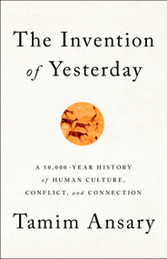 The Invention of Yesterday (A 50,000-Year History of Human Culture, Conflict, and Connection) by Tamim Ansary, 9781610397964