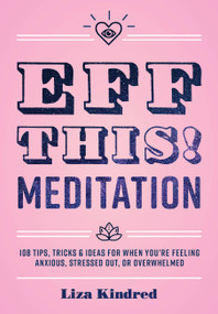 Eff This! Meditation (108 Tips, Tricks, and Ideas for When You're Feeling Anxious, Stressed Out, or Overwhelmed) by Ms. Liza Kindred, 9781631066368