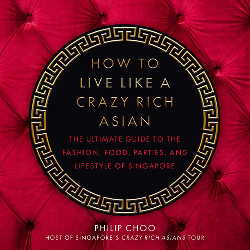 How to Live Like a Crazy Rich Asian (The Ultimate Guide to the Fashion, Food, Parties, and Lifestyle of Singapore) by Philip Choo, 9781510746831