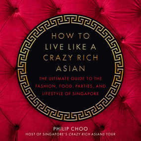 How to Live Like a Crazy Rich Asian (The Ultimate Guide to the Fashion, Food, Parties, and Lifestyle of Singapore) by Philip Choo, 9781510746831