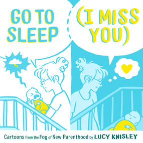 Go to Sleep (I Miss You) (Cartoons from the Fog of New Parenthood) by Lucy Knisley, 9781250211491