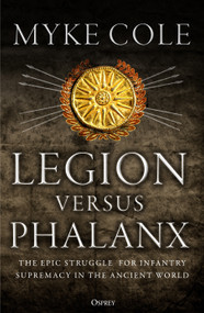 Legion versus Phalanx (The Epic Struggle for Infantry Supremacy in the Ancient World) - 9781472841124 by Myke Cole, 9781472841124
