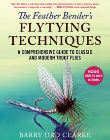 The Feather Bender's Flytying Techniques (A Comprehensive Guide to Classic and Modern Trout Flies) by Barry Ord Clarke, 9781510751507