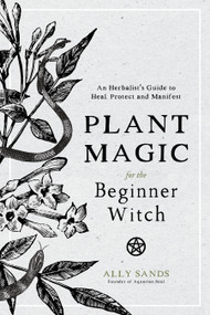 Plant Magic for the Beginner Witch (An Herbalist's Guide to Heal, Protect and Manifest) by Ally Sands, 9781645670032