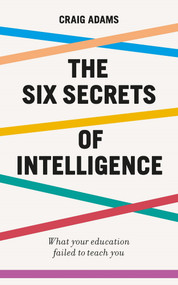 The Six Secrets of Intelligence (What your education failed to teach you) by Craig Adams, 9781785784828