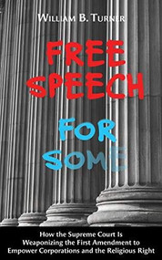Free Speech for Some (How the Supreme Court Is Weaponizing the First Amendment to Empower Corporations and the Religious Right) by William Bennett Turner, 9781938901881