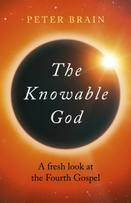 The Knowable God (A Fresh Look At The Fourth Gospel) by Peter Brain, 9781789041057