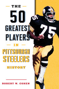 The 50 Greatest Players in Pittsburgh Steelers History by Robert W. Cohen, 9781493037933