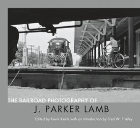 The Railroad Photography of J. Parker Lamb by J. Parker Lamb, Fred W. Frailey, Kevin P. Keefe, 9780578487502