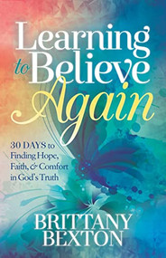 Learning to Believe Again (30 Days to Finding Hope, Faith, and Comfort in God's Truth) by Brittany Bexton, 9781642795226