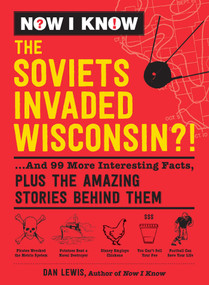 Now I Know: The Soviets Invaded Wisconsin?! (...And 99 More Interesting Facts, Plus the Amazing Stories Behind Them) by Dan Lewis, 9781507210154