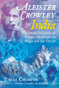 Aleister Crowley in India (The Secret Influence of Eastern Mysticism on Magic and the Occult) by Tobias Churton, 9781620557969
