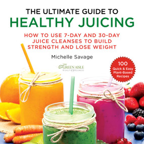 The Ultimate Guide to Healthy Juicing (How to Use 7-Day and 30-Day Juice Cleanses to Build Strength and Lose Weight) by Michelle Savage, 9781510750203