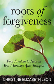 Roots of Forgiveness (Find Freedom to Heal in Your Marriage After Betrayal) by Christine Elizabeth Leon, 9781642794717