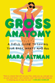 Gross Anatomy (A Field Guide to Loving Your Body, Warts and All) by Mara Altman, 9780399574849