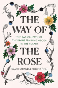 The Way of the Rose (The Radical Path of the Divine Feminine Hidden in the Rosary) by Clark Strand, Perdita Finn, 9780812988956