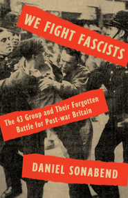 We Fight Fascists (The 43 Group and Their Forgotten Battle for Post-war Britain) by Daniel Sonabend, 9781788733243