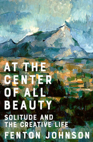 At the Center of All Beauty (Solitude and the Creative Life) by Fenton Johnson, 9780393608298