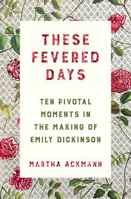 These Fevered Days (Ten Pivotal Moments in the Making of Emily Dickinson) by Martha Ackmann, 9780393609301